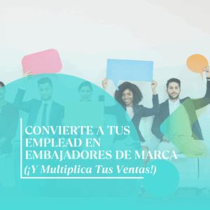Convierte a Tus Empleados en Embajadores de Marca (¡Y Multiplica Tus Ventas!)